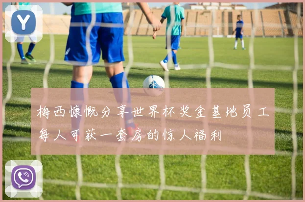梅西慷慨分享世界杯奖金基地员工每人可获一套房的惊人福利