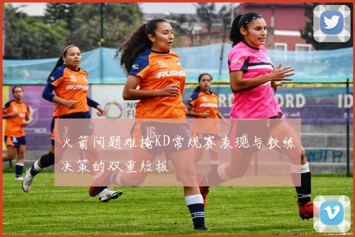 火箭问题难掩KD常规赛表现与教练决策的双重短板