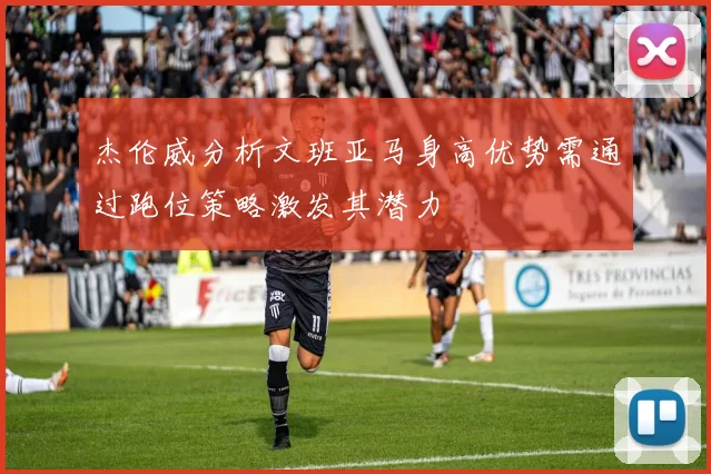 杰伦威分析文班亚马身高优势需通过跑位策略激发其潜力