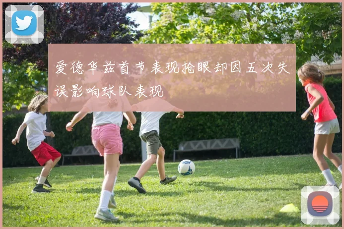 爱德华兹首节表现抢眼却因五次失误影响球队表现