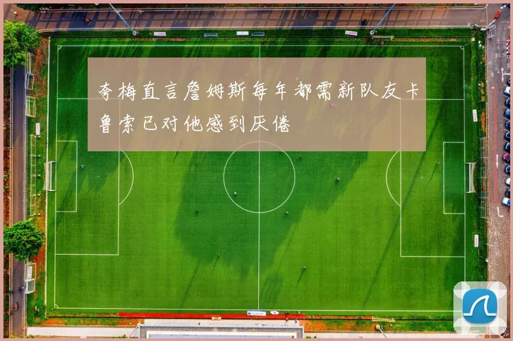 夸梅直言詹姆斯每年都需新队友卡鲁索已对他感到厌倦