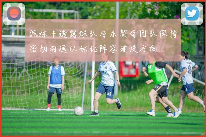 佩林卡透露球队与东契奇团队保持密切沟通以优化阵容建设方向