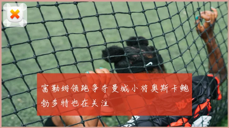 富勒姆领跑争夺曼城小将奥斯卡鲍勃多特也在关注