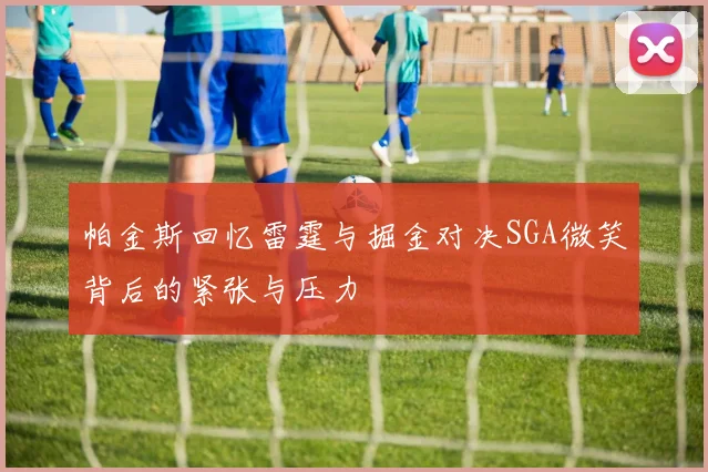 帕金斯回忆雷霆与掘金对决SGA微笑背后的紧张与压力