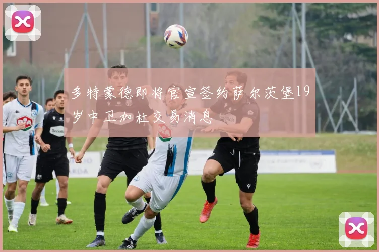 多特蒙德即将官宣签约萨尔茨堡19岁中卫加杜交易消息