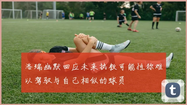 洛瑞幽默回应未来执教可能性称难以驾驭与自己相似的球员