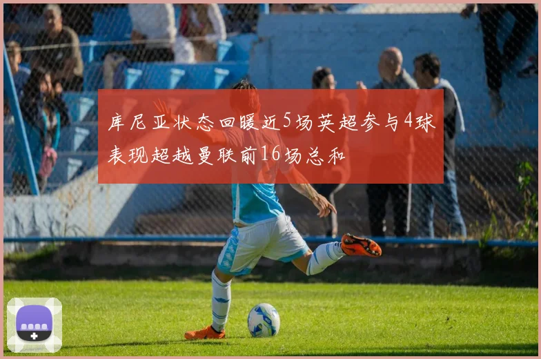 库尼亚状态回暖近5场英超参与4球表现超越曼联前16场总和