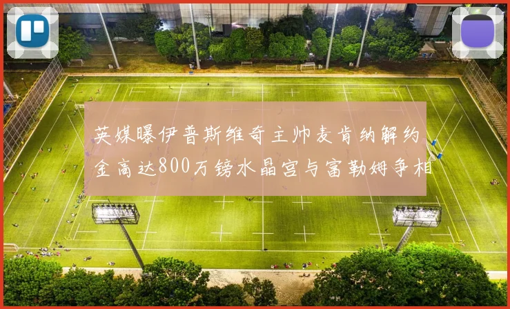 英媒曝伊普斯维奇主帅麦肯纳解约金高达800万镑水晶宫与富勒姆争相追逐