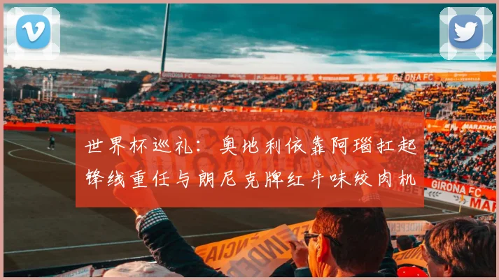 世界杯巡礼：奥地利依靠阿瑙扛起锋线重任与朗尼克牌红牛味绞肉机的故事