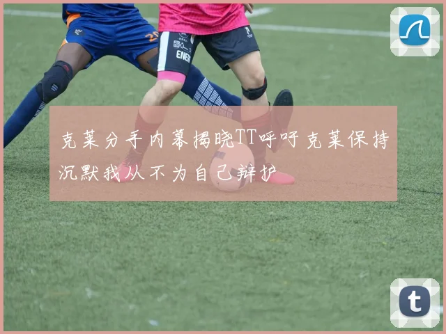 克莱分手内幕揭晓TT呼吁克莱保持沉默我从不为自己辩护