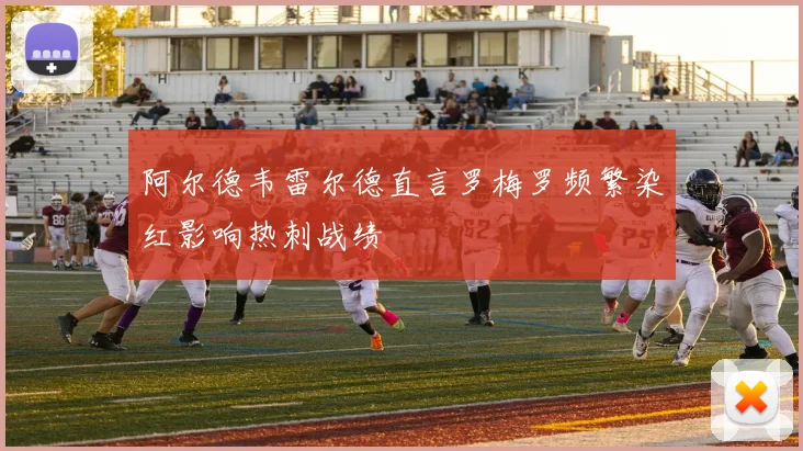 阿尔德韦雷尔德直言罗梅罗频繁染红影响热刺战绩