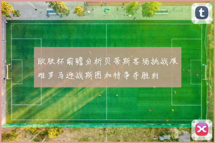 欧联杯前瞻分析贝蒂斯客场挑战艰难罗马迎战斯图加特争夺胜利