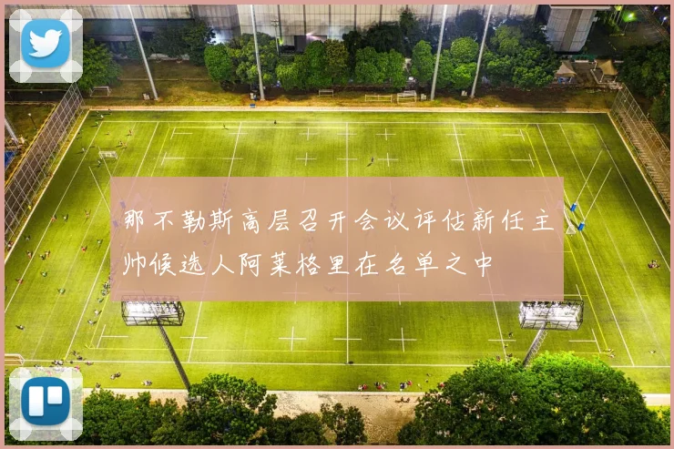 那不勒斯高层召开会议评估新任主帅候选人阿莱格里在名单之中