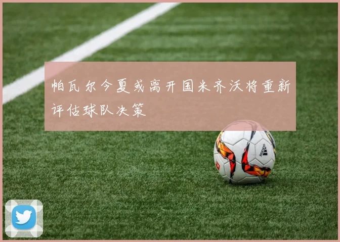 帕瓦尔今夏或离开国米齐沃将重新评估球队决策