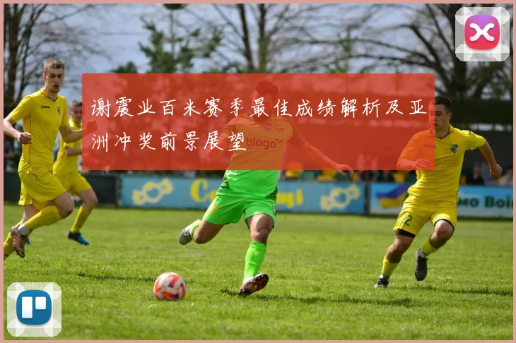 谢震业百米赛季最佳成绩解析及亚洲冲奖前景展望