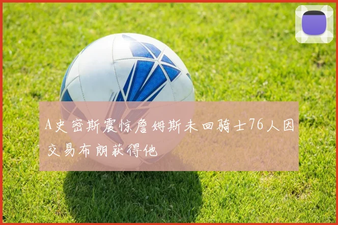 A史密斯震惊詹姆斯未回骑士76人因交易布朗获得他