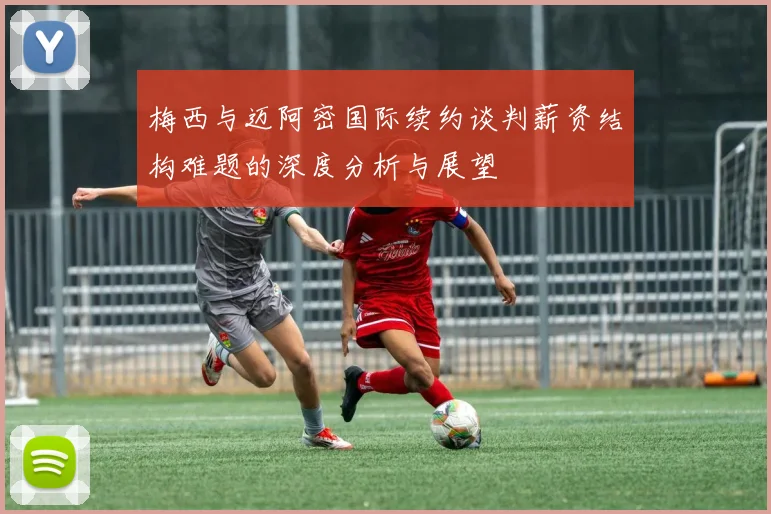 梅西与迈阿密国际续约谈判薪资结构难题的深度分析与展望