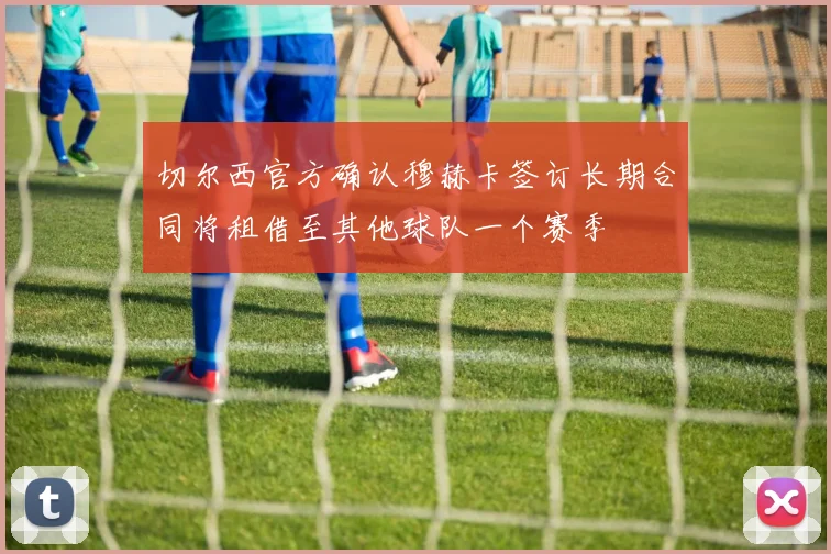 切尔西官方确认穆赫卡签订长期合同将租借至其他球队一个赛季